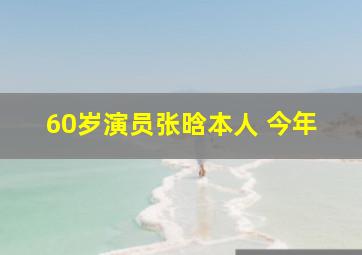 60岁演员张晗本人 今年